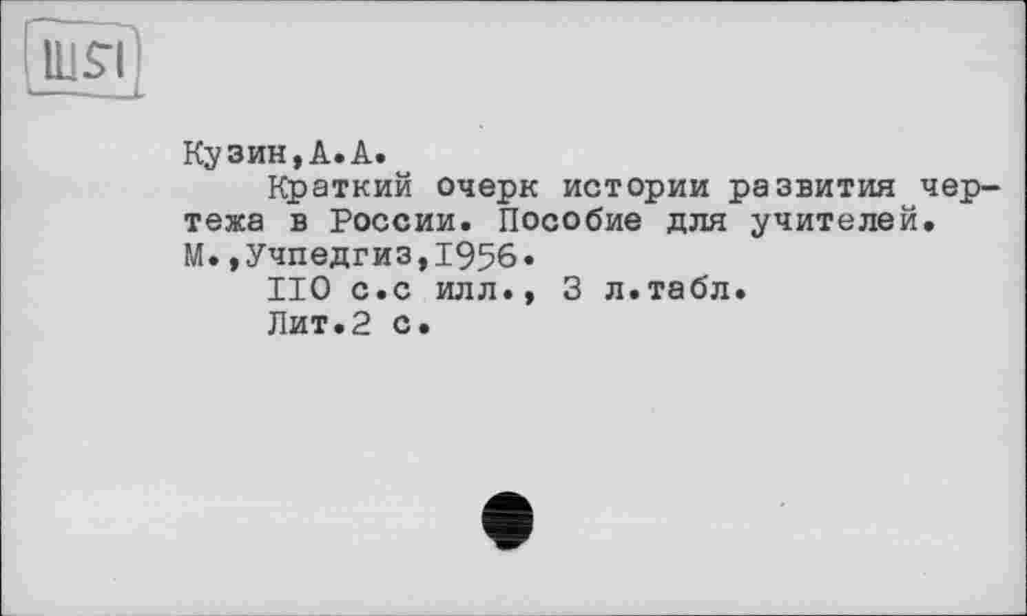 ﻿Lb І
Ку зин, A. A.
Краткий очерк истории развития чер тежа в России. Пособие для учителей. М.»Учпедгиз,1956.
ПО с.с илл.» 3 л.табл.
Лит.2 с.